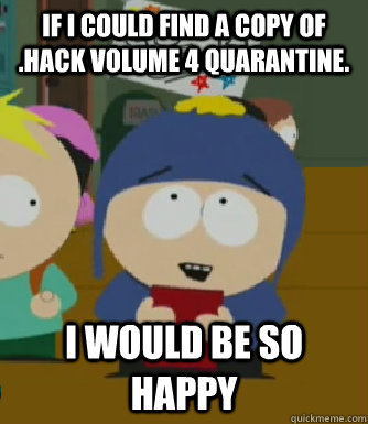 If I could find a copy of .Hack Volume 4 quarantine. I would be so happy  Craig - I would be so happy
