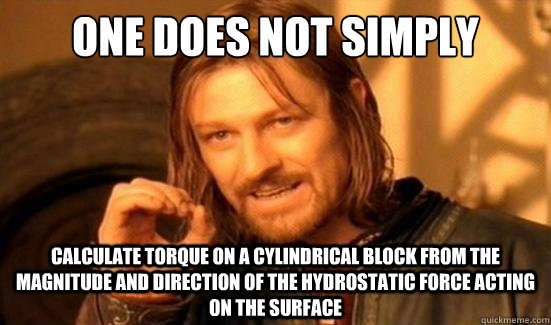 One Does Not Simply Calculate torque on a cylindrical block from the magnitude and direction of the hydrostatic force acting on the surface  Boromir