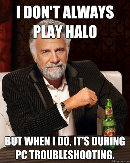 I don't always play halo But when I do, it's during pc troubleshooting.  Dos Equis man