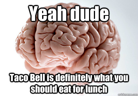 Yeah dude Taco Bell is definitely what you should eat for lunch   Scumbag Brain
