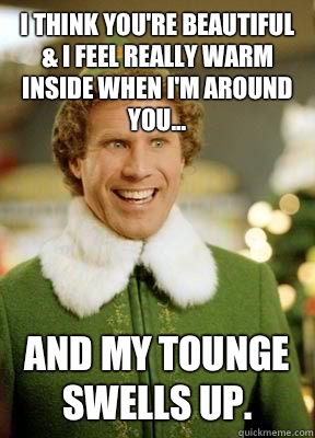 I think you're beautiful & I feel really warm inside when I'm around you... and my tounge swells up.  Buddy the Elf