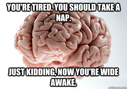You're tired, you should take a nap. Just kidding, now you're wide awake. - You're tired, you should take a nap. Just kidding, now you're wide awake.  Scumbag Brain