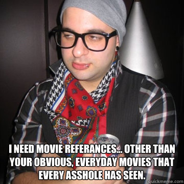  I need movie referances... other than your OBVIOUS, everyday movies that every asshole has seen.  Oblivious Hipster
