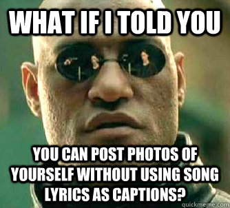 what if i told you you can post photos of yourself without using song lyrics as captions?  Matrix Morpheus