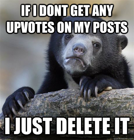 if i dont get any upvotes on my posts i just delete it  Confession Bear