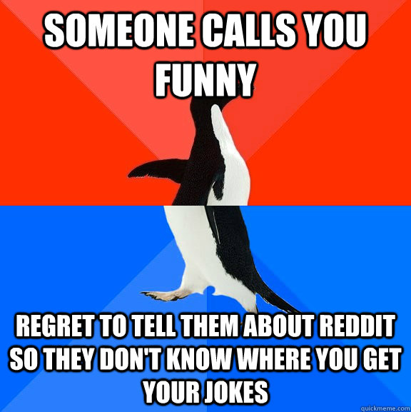 Someone calls you funny Regret to tell them about Reddit so they don't know where you get your jokes  Socially Awesome Awkward Penguin