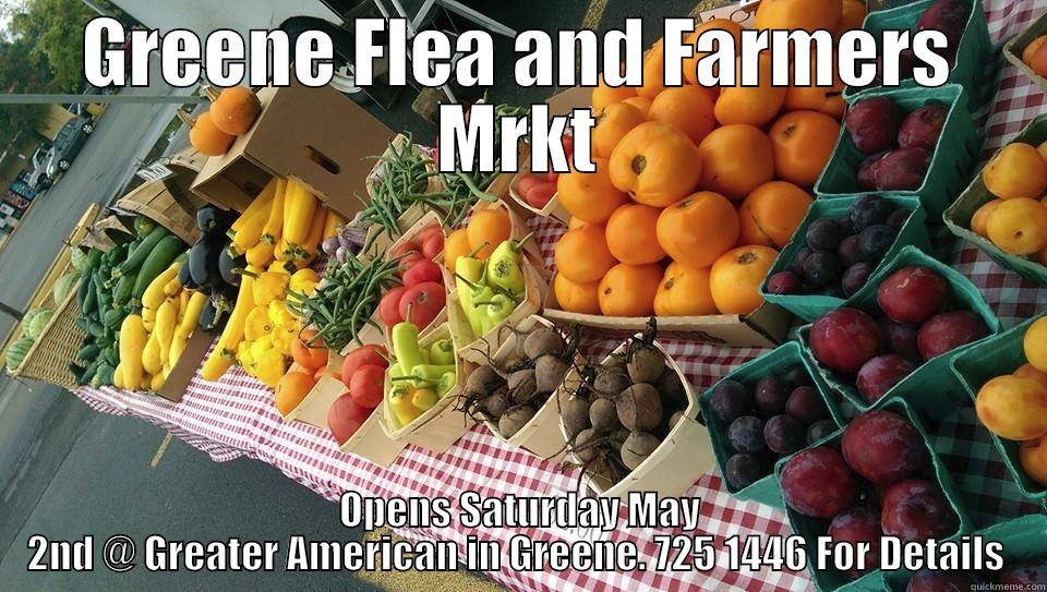 GREENE FLEA AND FARMERS MRKT OPENS SATURDAY MAY 2ND @ GREATER AMERICAN IN GREENE. 725 1446 FOR DETAILS  Misc