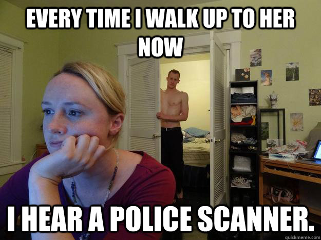 Every time I walk up to her now I hear a police scanner.  Redditors Husband