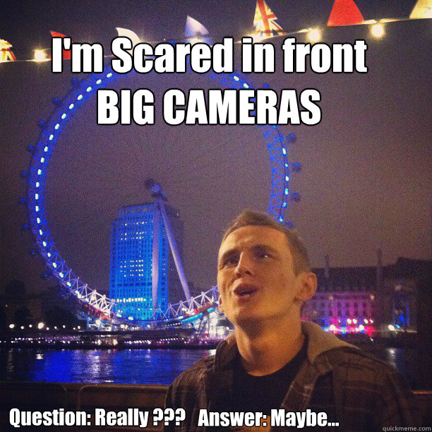 I'm Scared in front BIG CAMERAS Question: Really ??? Answer: Maybe...  Syndicate Meme