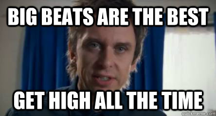 big beats are the best get high all the time  