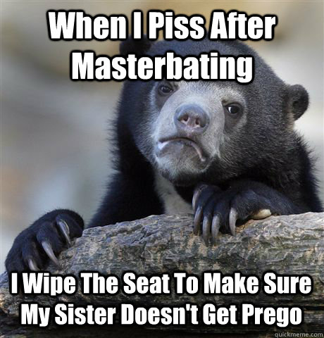 When I Piss After Masterbating I Wipe The Seat To Make Sure My Sister Doesn't Get Prego   Confession Bear