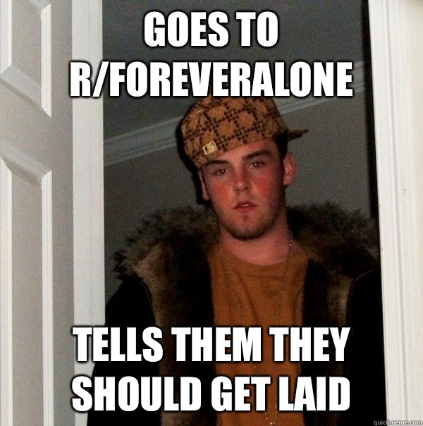 Goes to r/foreveralone Tells them they should get laid  Scumbag Steve