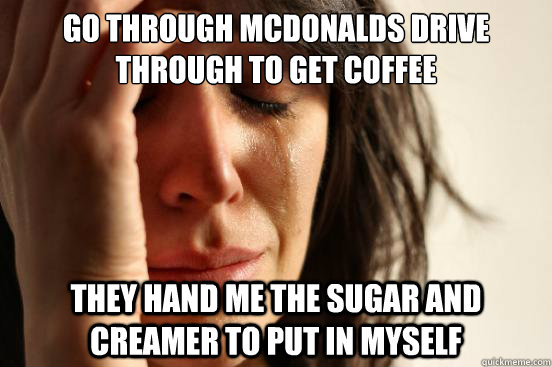 go through Mcdonalds drive through to get coffee they hand me the sugar and creamer to put in myself  First World Problems