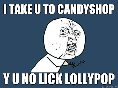 i take u to candyshop y u no lick lollypop  Y U No
