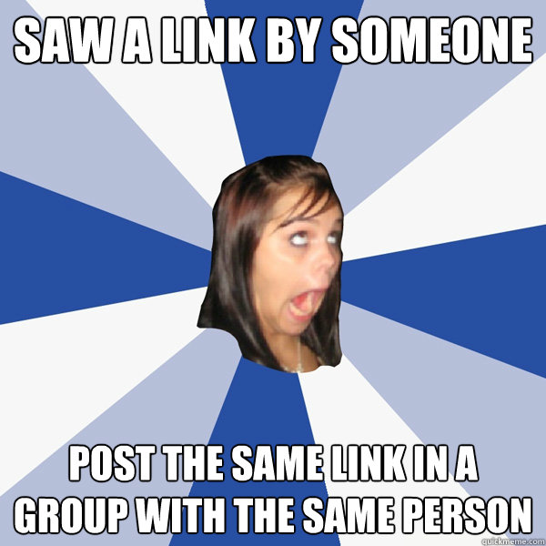Saw a link by someone Post the same link in a group with the same person  Annoying Facebook Girl
