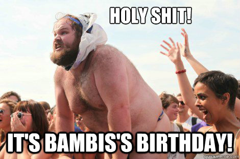                  holy shit! It's Bambis's birthday!  