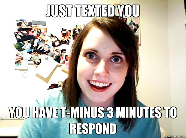 just texted you you have t-minus 3 minutes to respond  crazy girlfriend