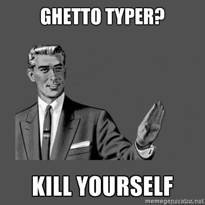 Ghetto typer?   kill yourself