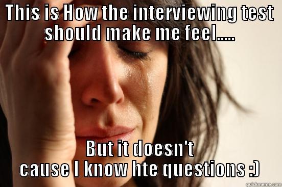 THIS IS HOW THE INTERVIEWING TEST SHOULD MAKE ME FEEL..... BUT IT DOESN'T CAUSE I KNOW HTE QUESTIONS :) First World Problems