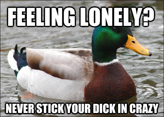 feeling lonely? never stick your dick in crazy - feeling lonely? never stick your dick in crazy  Actual Advice Mallard