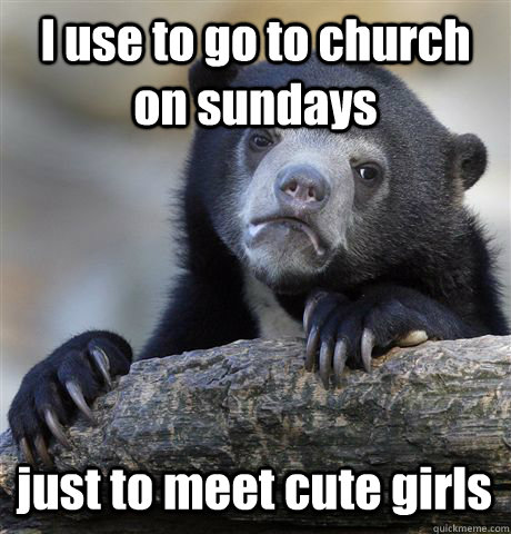 I use to go to church on sundays just to meet cute girls  Confession Bear