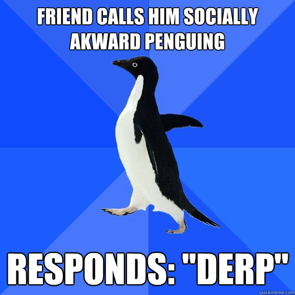Friend calls him socially akward penguing Responds: ''Derp''  Socially Awkward Penguin