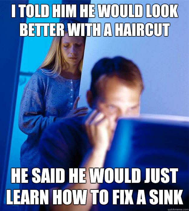 I told him he would look better with a haircut He said he would just learn how to fix a sink  Redditors Wife