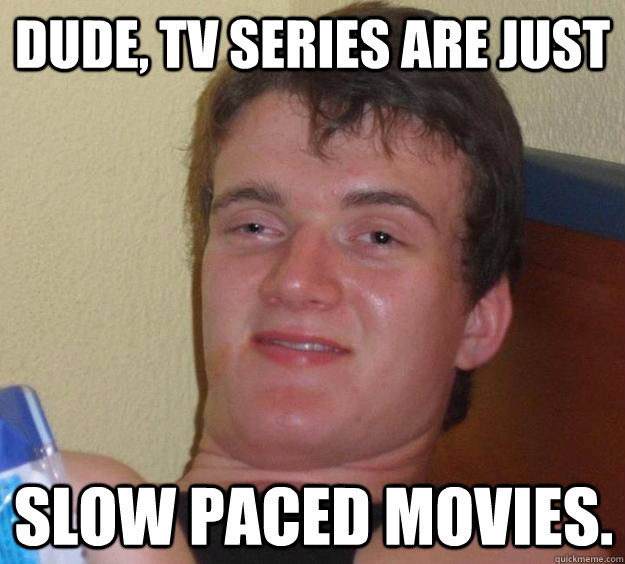 Dude, TV series are just slow paced movies.  10 Guy