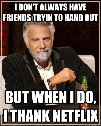 I don't always have friends tryin to hang out But when i do, I thank Netflix  The Most Interesting Man In The World