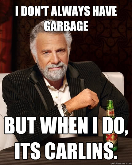 I don't always have garbage  But when I do, its carlins.  The Most Interesting Man In The World