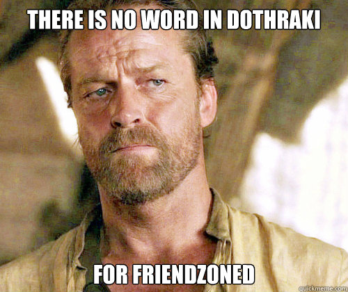 there is no word in dothraki for friendzoned - there is no word in dothraki for friendzoned  Sir Jorah to Omari