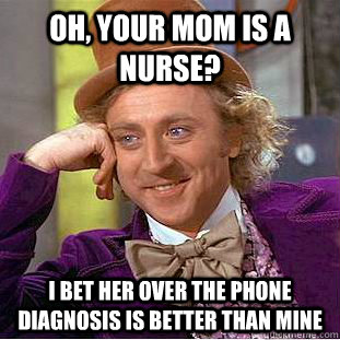 Oh, your mom is a nurse? I bet her over the phone diagnosis is better than mine - Oh, your mom is a nurse? I bet her over the phone diagnosis is better than mine  Condescending Wonka