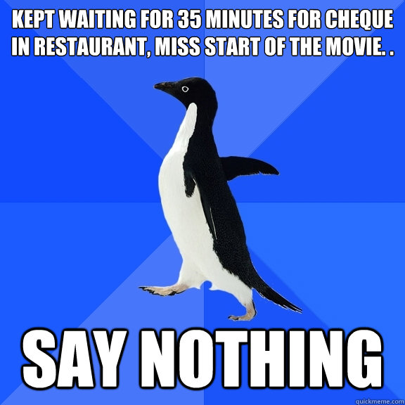 kept waiting for 35 minutes for cheque in restaurant, miss start of the movie. . say nothing  Socially Awkward Penguin