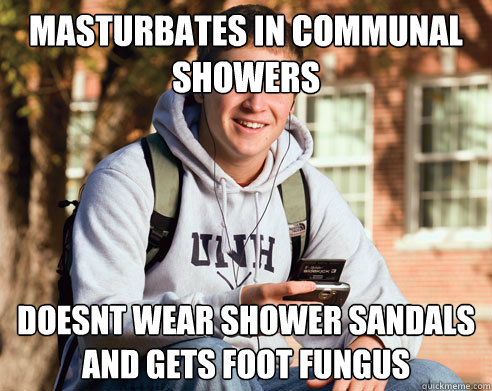 masturbates in communal showers doesnt wear shower sandals and gets foot fungus  College Freshman