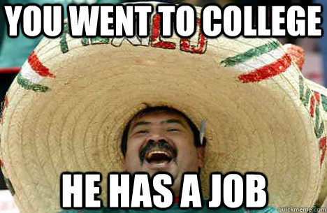 You went to college he has a job  Merry mexican