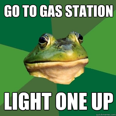 Go to gas station Light one up  Foul Bachelor Frog