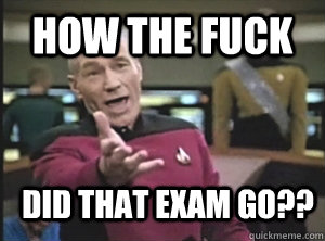 How the fuck Did that exam go??  Annoyed Picard