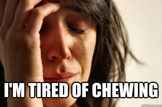  I'm tired of chewing  First World Problems