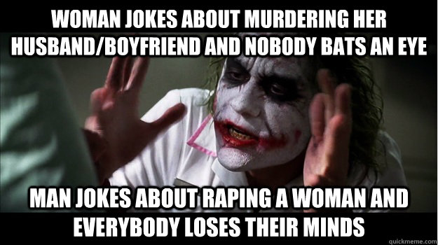 woman jokes about murdering her husband/boyfriend and nobody bats an eye man jokes about raping a woman and everybody loses their minds  Joker Mind Loss