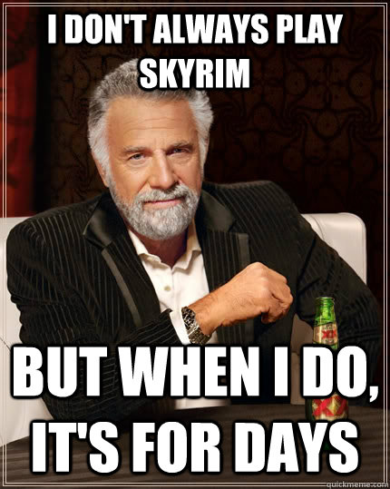 I don't always play Skyrim But when I do, it's for days  The Most Interesting Man In The World
