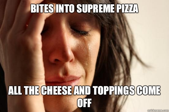 BITES INTO SUPREME PIZZA ALL THE CHEESE AND TOPPINGS COME OFF  First World Problems