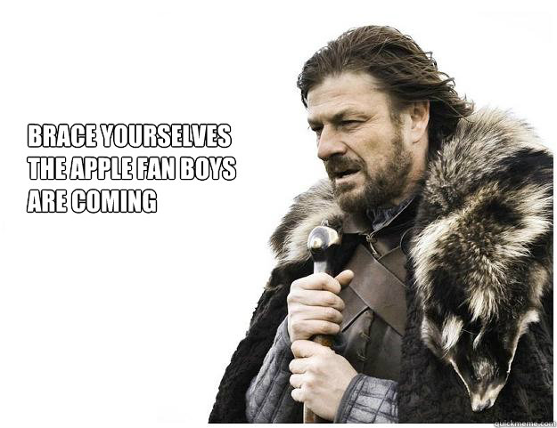 Brace yourselves
the apple fan boys 
are coming  Imminent Ned