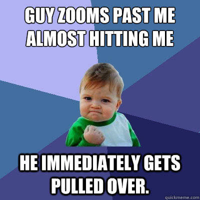 Guy zooms past me almost hitting me He immediately gets pulled over.  Success Kid