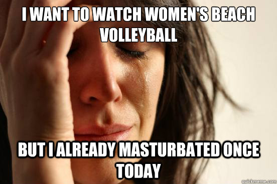 I want to watch women's Beach Volleyball but I already masturbated once today  First World Problems
