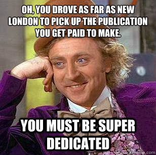 Oh, You Drove as far as New London to pick up the publication you get paid to make. You must be super dedicated  Condescending Wonka
