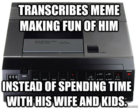 transcribes meme making fun of him instead of spending time with his wife and kids. - transcribes meme making fun of him instead of spending time with his wife and kids.  Scumbag Quickmeme Transcriber