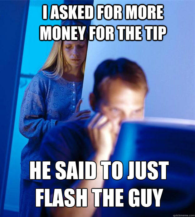 I asked for more money for the tip He said to just flash the guy  Redditors Wife