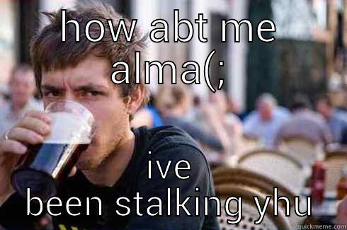 HOW ABT ME ALMA(; IVE BEEN STALKING YHU Lazy College Senior