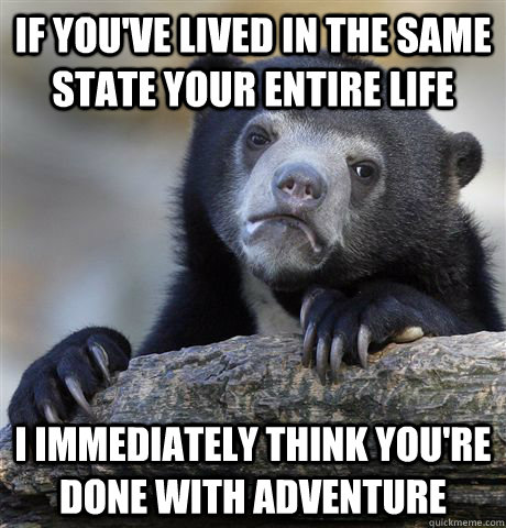 If you've lived in the same state your entire life I immediately think you're done with adventure - If you've lived in the same state your entire life I immediately think you're done with adventure  Confession Bear
