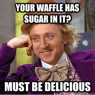 Your waffle has sugar in it? Must be delicious  Creepy Wonka